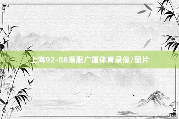 上海92-88顺服广厦体育录像/图片