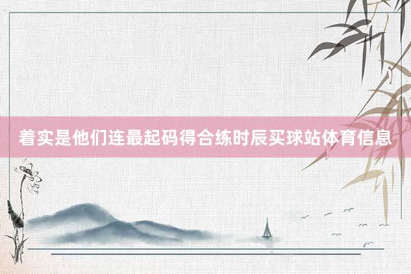 着实是他们连最起码得合练时辰买球站体育信息