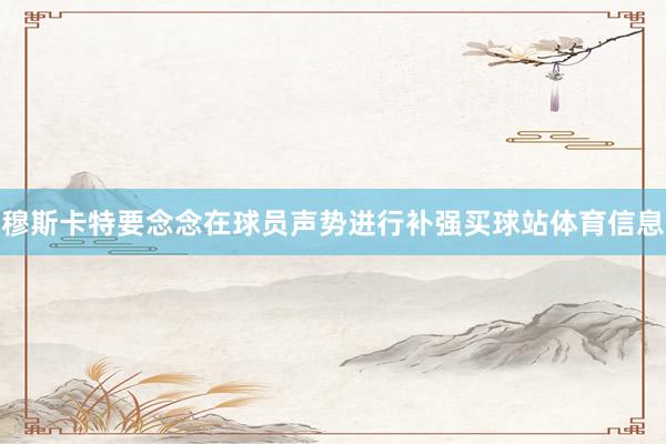 穆斯卡特要念念在球员声势进行补强买球站体育信息