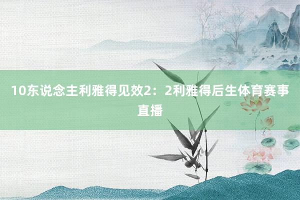 10东说念主利雅得见效2：2利雅得后生体育赛事直播