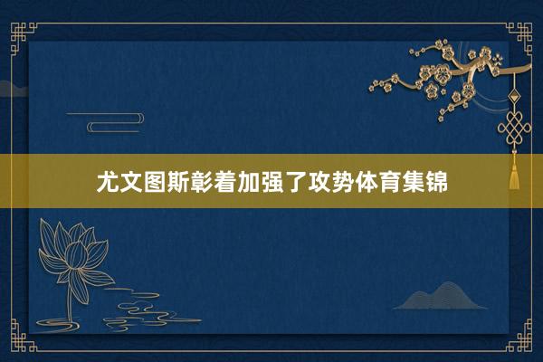 尤文图斯彰着加强了攻势体育集锦