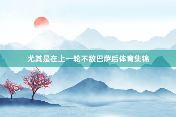 尤其是在上一轮不敌巴萨后体育集锦