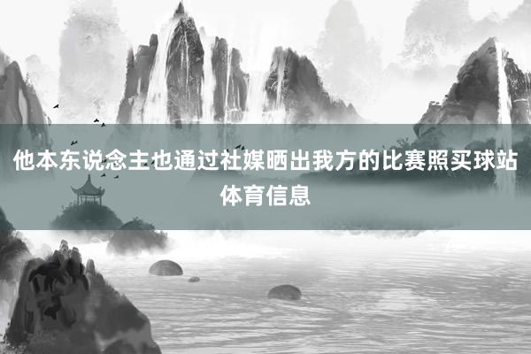 他本东说念主也通过社媒晒出我方的比赛照买球站体育信息