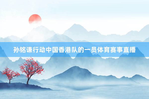 孙铭谦行动中国香港队的一员体育赛事直播
